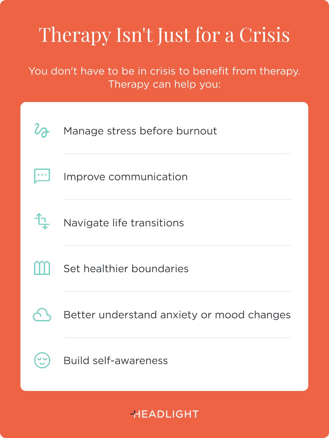 Therapy isn't just for a crisis. You don't have to be in crisis to benefit from therapy. Therapy can help you manage stress before burnout, improve communication, navigate life transitions, set healthier boundaries, better understand anxiety or mood changes, and build self-awareness.