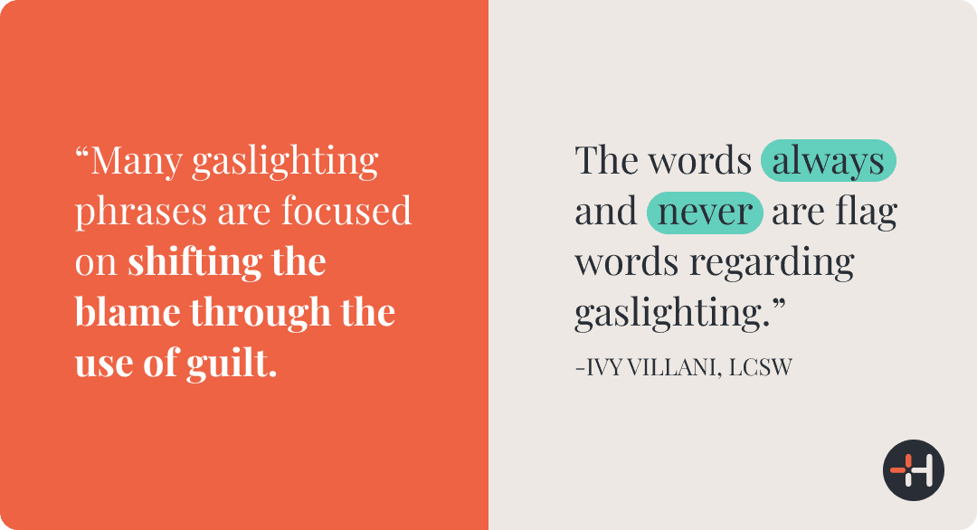 Gaslighting often shifts blame through guilt. Ivy Villani, LCSW, notes: “Many gaslighting phrases are focused on shifting the blame through the use of guilt. The words ‘always’ and ‘never’ are flag words regarding gaslighting.”